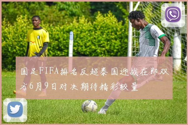 国足FIFA排名反超泰国迎战在即双方6月9日对决期待精彩较量