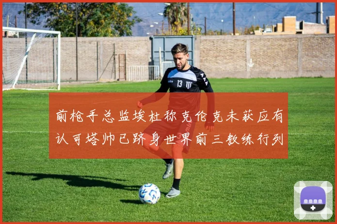 前枪手总监埃杜称克伦克未获应有认可塔帅已跻身世界前三教练行列