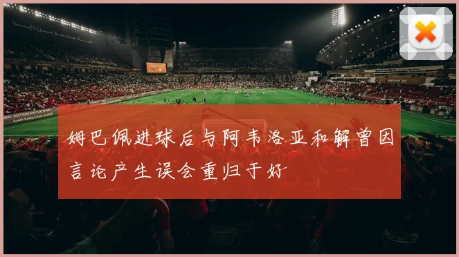 姆巴佩进球后与阿韦洛亚和解曾因言论产生误会重归于好