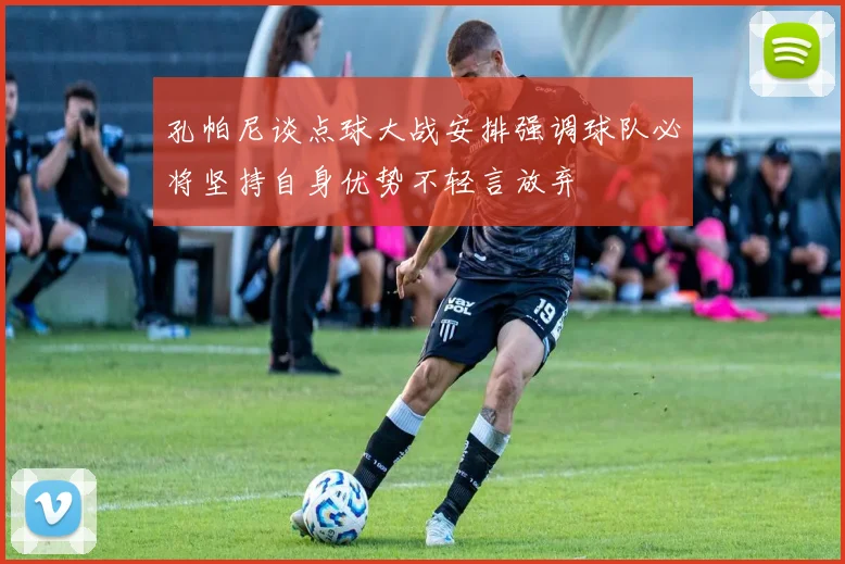 孔帕尼谈点球大战安排强调球队必将坚持自身优势不轻言放弃