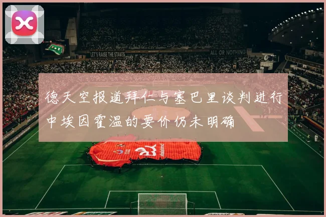 德天空报道拜仁与塞巴里谈判进行中埃因霍温的要价仍未明确