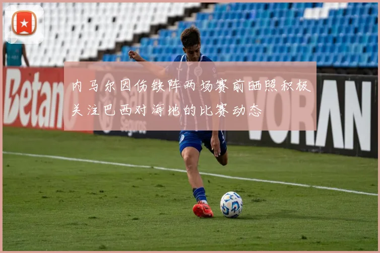 内马尔因伤缺阵两场赛前晒照积极关注巴西对海地的比赛动态