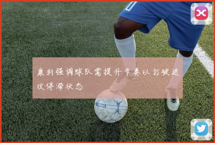 康利强调球队需提升节奏以打破进攻停滞状态