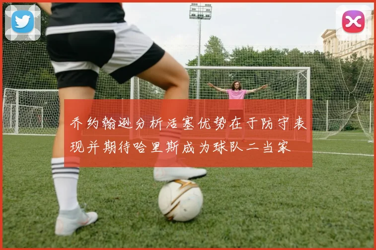 乔约翰逊分析活塞优势在于防守表现并期待哈里斯成为球队二当家