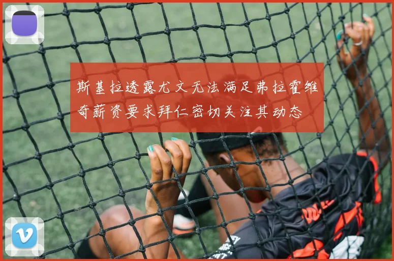 斯基拉透露尤文无法满足弗拉霍维奇薪资要求拜仁密切关注其动态