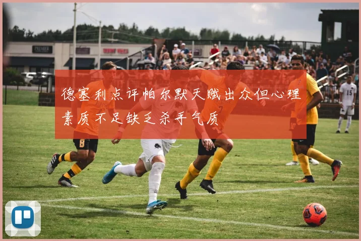 德塞利点评帕尔默天赋出众但心理素质不足缺乏杀手气质
