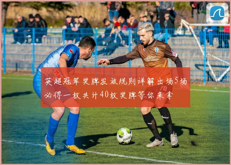 英超冠军奖牌发放规则详解出场5场必得一枚共计40枚奖牌等你来拿