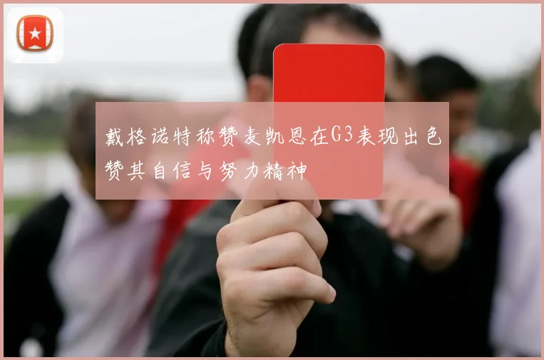 戴格诺特称赞麦凯恩在G3表现出色赞其自信与努力精神