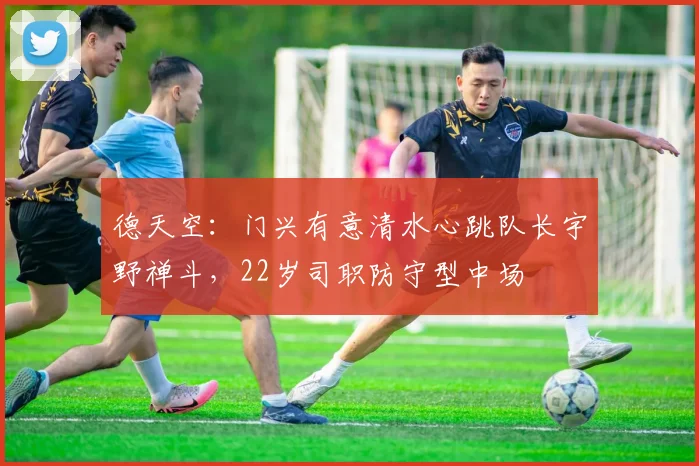 德天空：门兴有意清水心跳队长宇野禅斗，22岁司职防守型中场